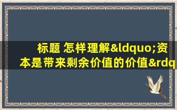 标题 怎样理解“资本是带来剩余价值的价值”